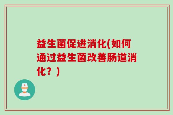 益生菌促进消化(如何通过益生菌改善肠道消化？)