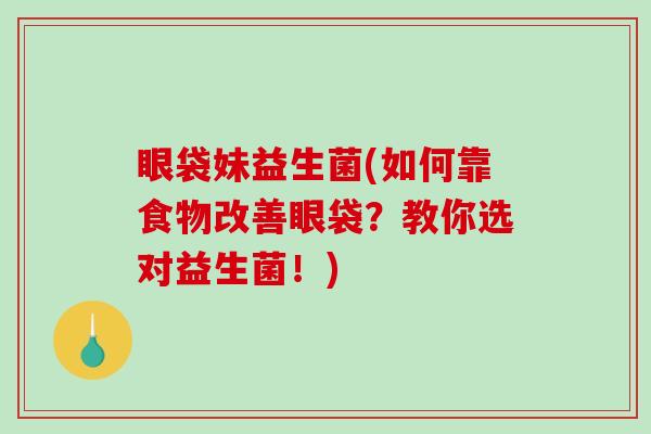 眼袋妹益生菌(如何靠食物改善眼袋？教你选对益生菌！)