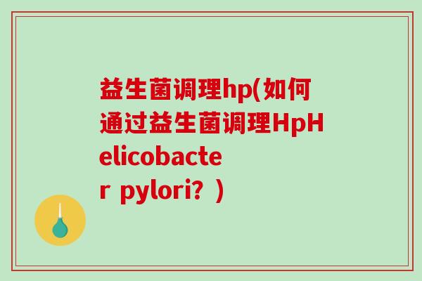 益生菌调理hp(如何通过益生菌调理HpHelicobacter pylori？)