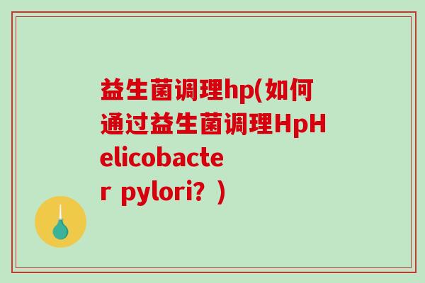 益生菌调理hp(如何通过益生菌调理HpHelicobacter pylori？)