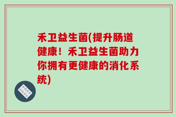 禾卫益生菌(提升肠道健康！禾卫益生菌助力你拥有更健康的消化系统)