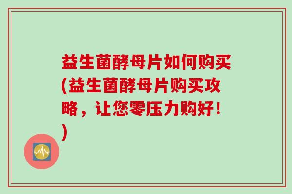 益生菌酵母片如何购买(益生菌酵母片购买攻略，让您零压力购好！)
