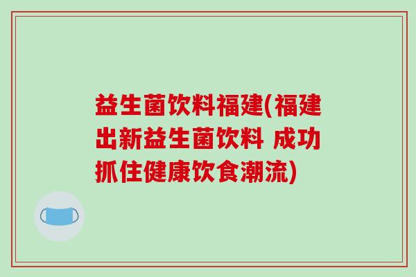 益生菌饮料福建(福建出新益生菌饮料 成功抓住健康饮食潮流)