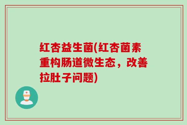 红杏益生菌(红杏菌素重构肠道微生态，改善拉肚子问题)