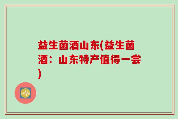 益生菌酒山东(益生菌酒：山东特产值得一尝)