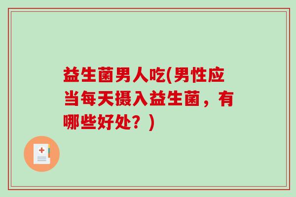 益生菌男人吃(男性应当每天摄入益生菌，有哪些好处？)