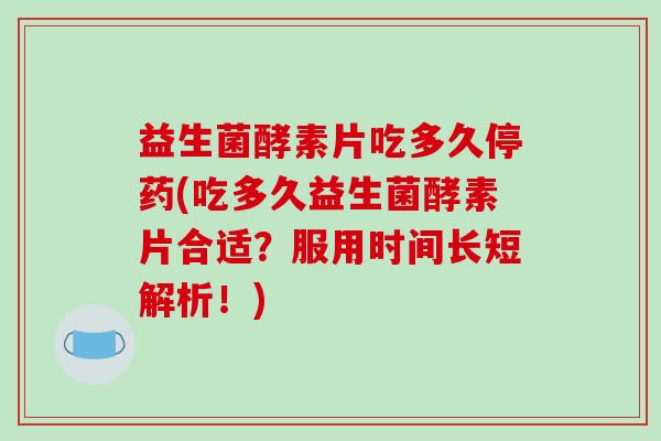 益生菌酵素片吃多久停药(吃多久益生菌酵素片合适？服用时间长短解析！)