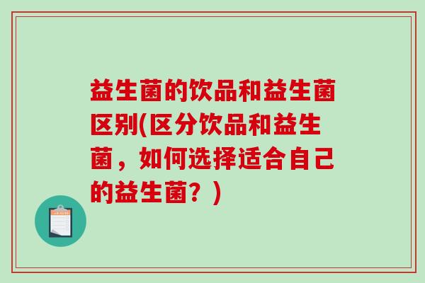 益生菌的饮品和益生菌区别(区分饮品和益生菌，如何选择适合自己的益生菌？)