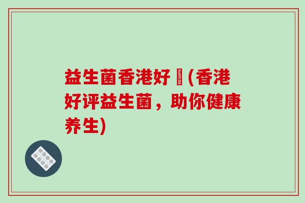 益生菌香港好嘢(香港好评益生菌，助你健康养生)