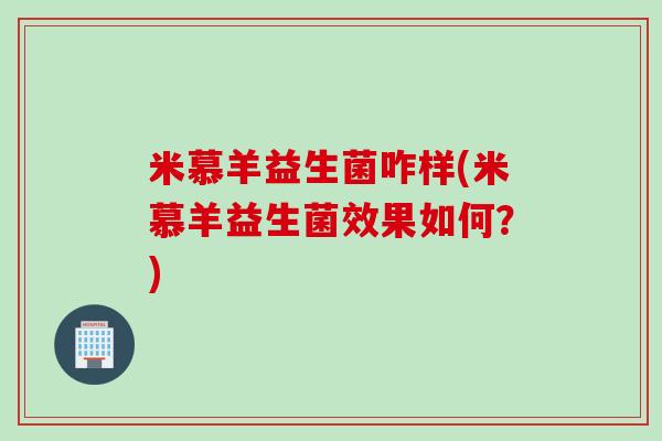 米慕羊益生菌咋样(米慕羊益生菌效果如何？)