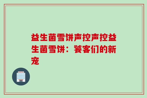 益生菌雪饼声控声控益生菌雪饼：饕客们的新宠
