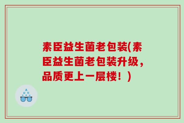 素臣益生菌老包装(素臣益生菌老包装升级，品质更上一层楼！)