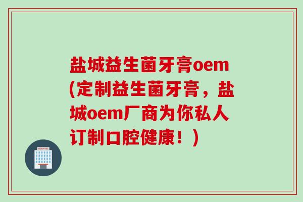 盐城益生菌牙膏oem(定制益生菌牙膏，盐城oem厂商为你私人订制口腔健康！)