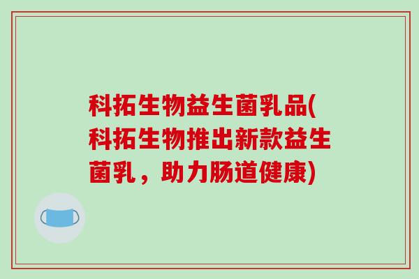 科拓生物益生菌乳品(科拓生物推出新款益生菌乳，助力肠道健康)