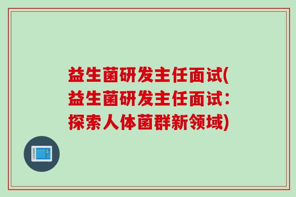 益生菌研发主任面试(益生菌研发主任面试：探索人体菌群新领域)