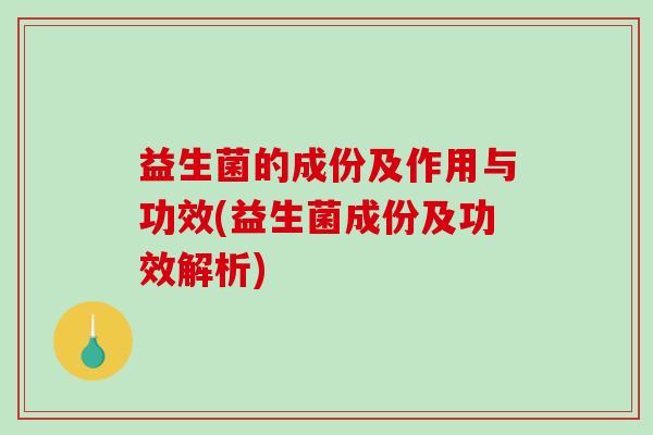 益生菌的成份及作用与功效(益生菌成份及功效解析)