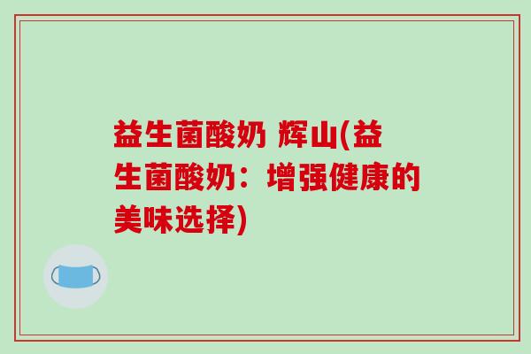 益生菌酸奶 辉山(益生菌酸奶：增强健康的美味选择)