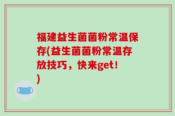 福建益生菌菌粉常温保存(益生菌菌粉常温存放技巧，快来get！)