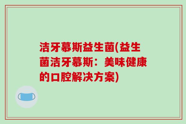 洁牙慕斯益生菌(益生菌洁牙慕斯：美味健康的口腔解决方案)