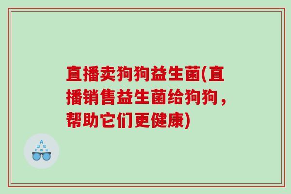 直播卖狗狗益生菌(直播销售益生菌给狗狗，帮助它们更健康)