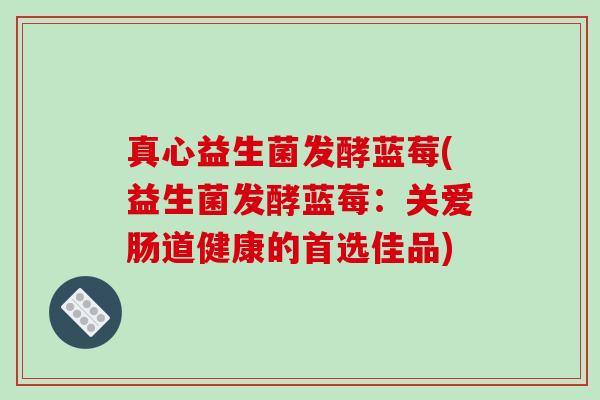 真心益生菌发酵蓝莓(益生菌发酵蓝莓：关爱肠道健康的首选佳品)