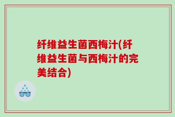 纤维益生菌西梅汁(纤维益生菌与西梅汁的完美结合)