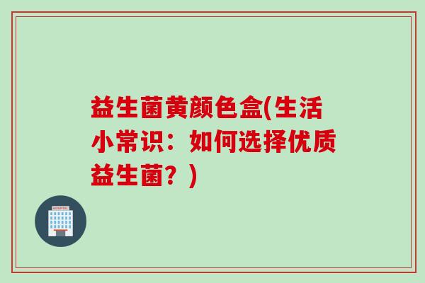 益生菌黄颜色盒(生活小常识：如何选择优质益生菌？)