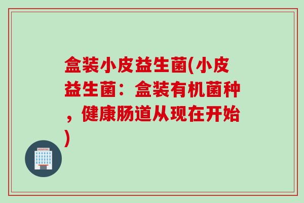 盒装小皮益生菌(小皮益生菌：盒装有机菌种，健康肠道从现在开始)