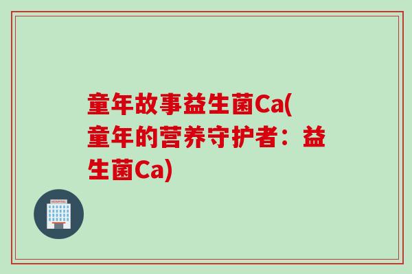 童年故事益生菌Ca(童年的营养守护者：益生菌Ca)