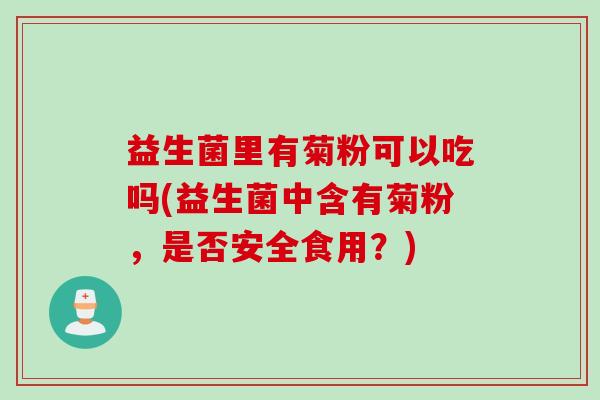 益生菌里有菊粉可以吃吗(益生菌中含有菊粉，是否安全食用？)