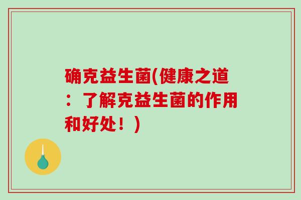 确克益生菌(健康之道：了解克益生菌的作用和好处！)