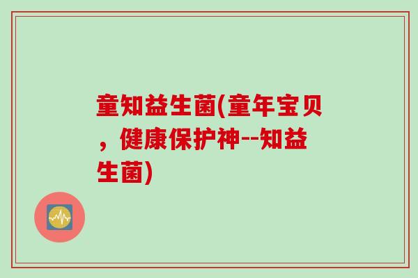 童知益生菌(童年宝贝，健康保护神--知益生菌)