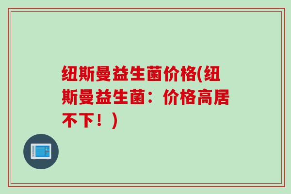 纽斯曼益生菌价格(纽斯曼益生菌：价格高居不下！)