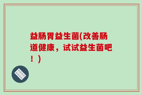 益肠胃益生菌(改善肠道健康，试试益生菌吧！)