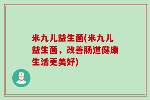 米九儿益生菌(米九儿益生菌，改善肠道健康生活更美好)