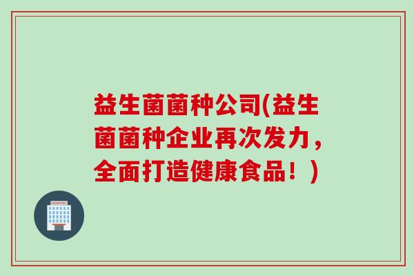 益生菌菌种公司(益生菌菌种企业再次发力，全面打造健康食品！)