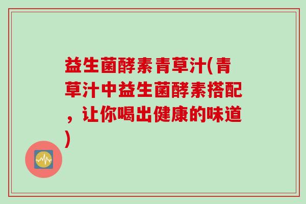 益生菌酵素青草汁(青草汁中益生菌酵素搭配，让你喝出健康的味道)