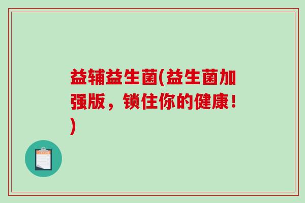 益辅益生菌(益生菌加强版，锁住你的健康！)
