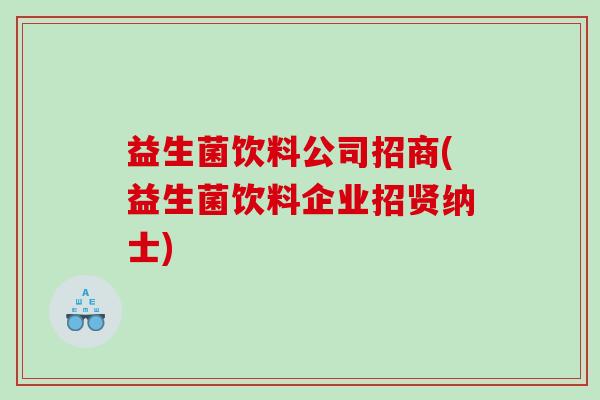 益生菌饮料公司招商(益生菌饮料企业招贤纳士)
