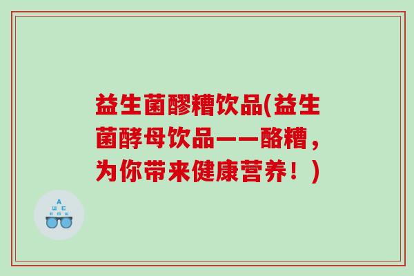 益生菌醪糟饮品(益生菌酵母饮品——酪糟，为你带来健康营养！)