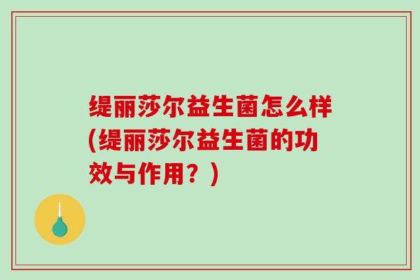 缇丽莎尔益生菌怎么样(缇丽莎尔益生菌的功效与作用？)