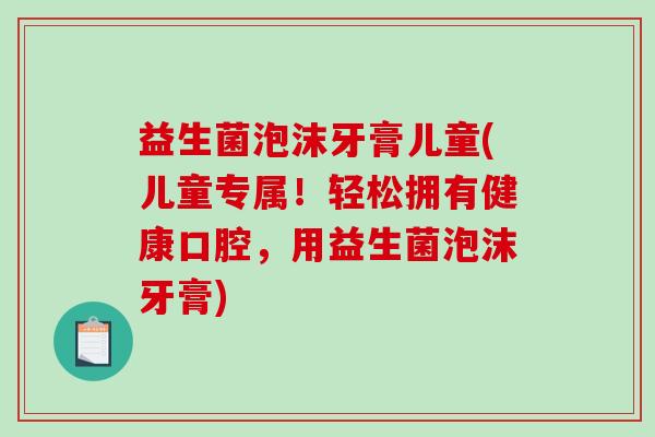 益生菌泡沫牙膏儿童(儿童专属！轻松拥有健康口腔，用益生菌泡沫牙膏)