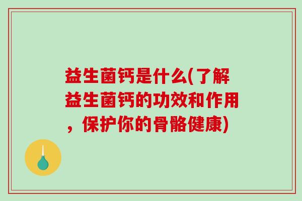 益生菌钙是什么(了解益生菌钙的功效和作用，保护你的骨骼健康)