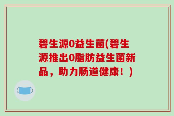 碧生源0益生菌(碧生源推出0脂肪益生菌新品，助力肠道健康！)