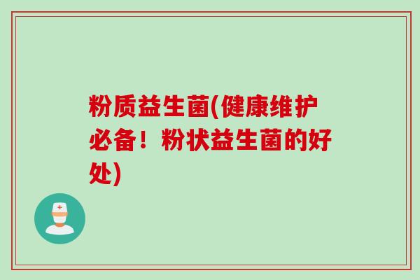 粉质益生菌(健康维护必备！粉状益生菌的好处)