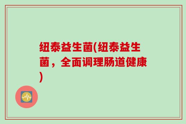 纽泰益生菌(纽泰益生菌，全面调理肠道健康)