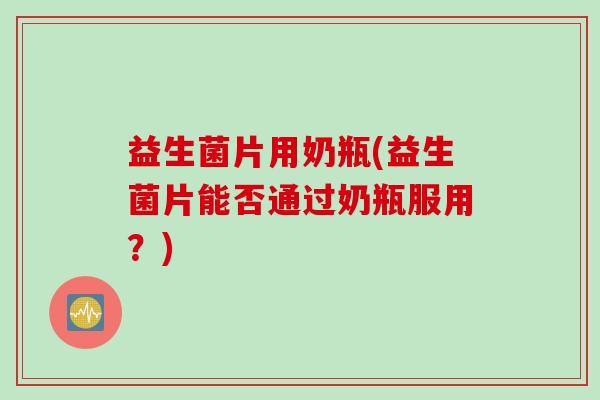 益生菌片用奶瓶(益生菌片能否通过奶瓶服用？)