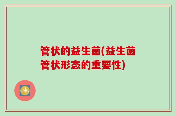 管状的益生菌(益生菌管状形态的重要性)
