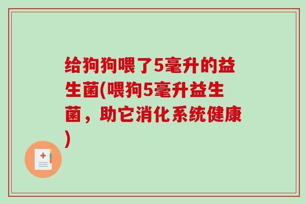 给狗狗喂了5毫升的益生菌(喂狗5毫升益生菌，助它消化系统健康)