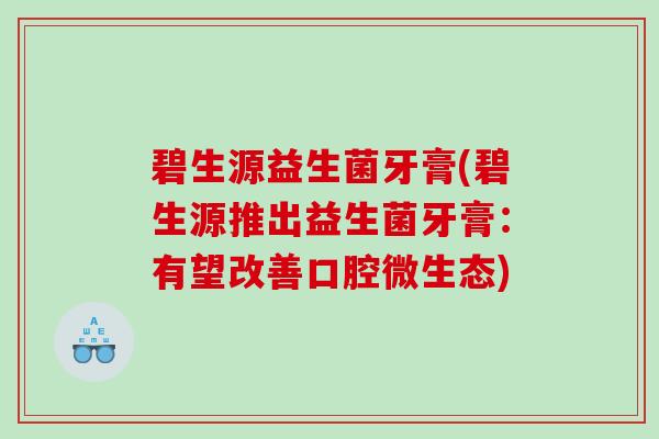 碧生源益生菌牙膏(碧生源推出益生菌牙膏：有望改善口腔微生态)